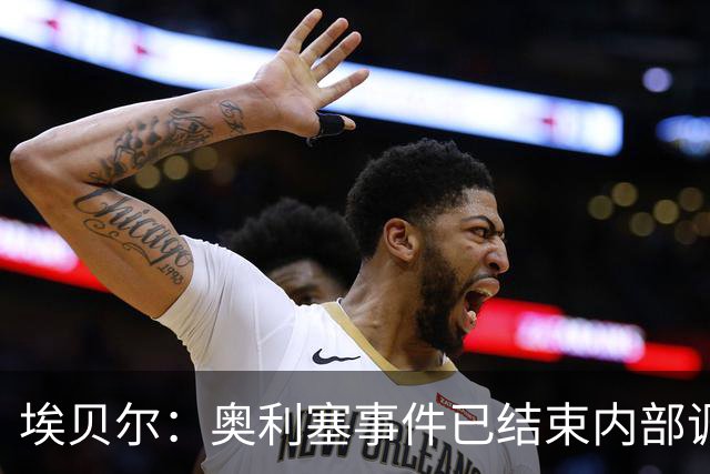 埃贝尔：奥利塞事件已结束内部调查，凯恩续约积极推进