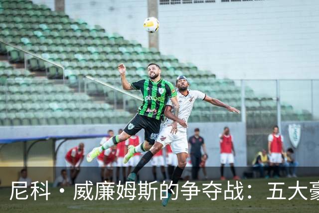 尼科·威廉姆斯的争夺战：五大豪门的青睐与经纪人的难题