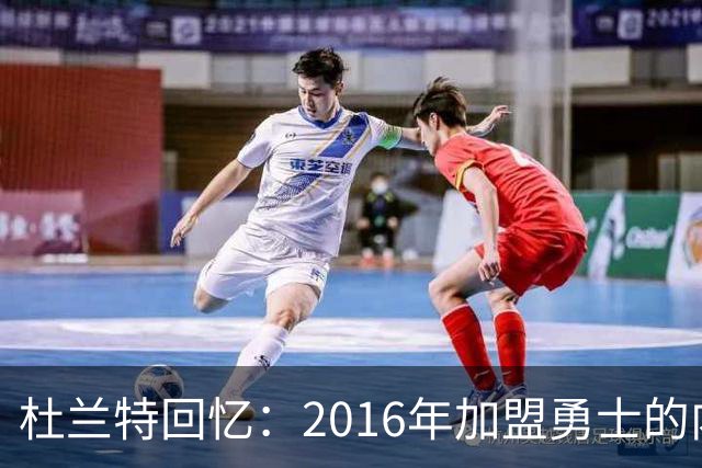 杜兰特回忆：2016年加盟勇士的内心抉择