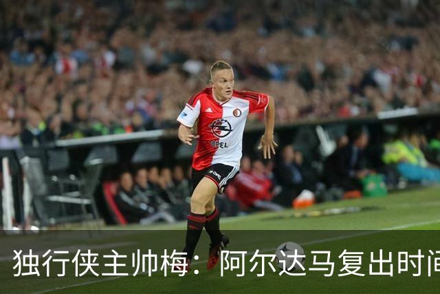 独行侠主帅梅：阿尔达马复出时间尚不明朗 或缺席首战