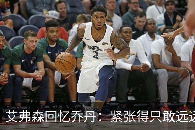 艾弗森回忆乔丹：紧张得只敢远远观望传奇的瞬间